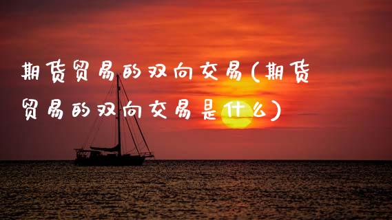 期货贸易的双向交易(期货贸易的双向交易是什么)_https://www.gnhpgy.com_黄金期货_第1张