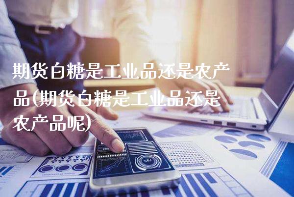 期货白糖是工业品还是农产品(期货白糖是工业品还是农产品呢)_https://www.gnhpgy.com_期货百科_第1张