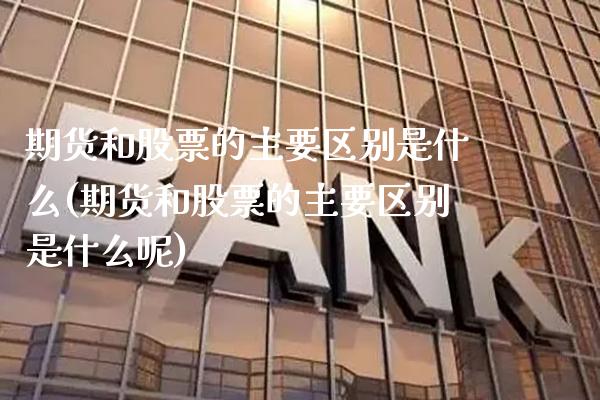 期货和股票的主要区别是什么(期货和股票的主要区别是什么呢)_https://www.gnhpgy.com_期货知识_第1张