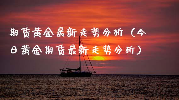 期货黄金最新走势分析（今日黄金期货最新走势分析）_https://www.gnhpgy.com_股指期货_第1张