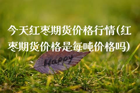 今天红枣期货价格行情(红枣期货价格是每吨价格吗)_https://www.gnhpgy.com_期货百科_第1张