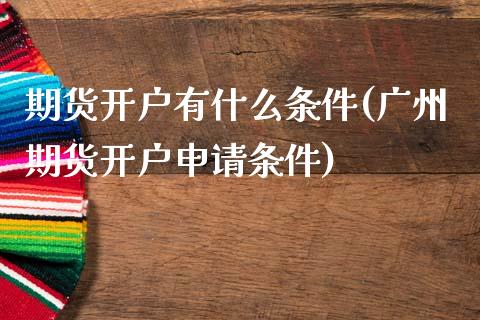 期货开户有什么条件(广州期货开户申请条件)_https://www.gnhpgy.com_期货知识_第1张