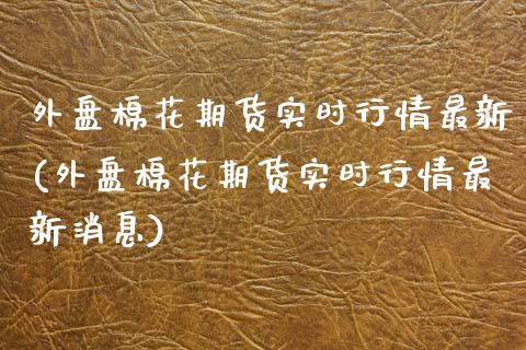 外盘棉花期货实时行情最新(外盘棉花期货实时行情最新消息)_https://www.gnhpgy.com_股指期货_第1张
