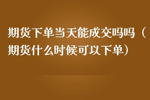 期货下单当天能成交吗吗（期货什么时候可以下单）_https://www.gnhpgy.com_纳指期货_第1张