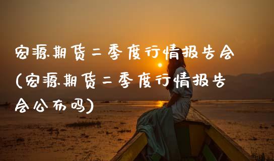 宏源期货二季度行情报告会(宏源期货二季度行情报告会公布吗)_https://www.gnhpgy.com_期货知识_第1张