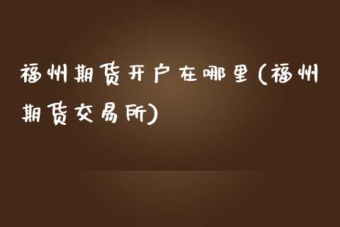 福州期货开户在哪里(福州期货交易所)_https://www.gnhpgy.com_黄金期货_第1张