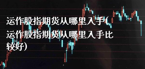 运作股指期货从哪里入手(运作股指期货从哪里入手比较好)_https://www.gnhpgy.com_期货百科_第1张