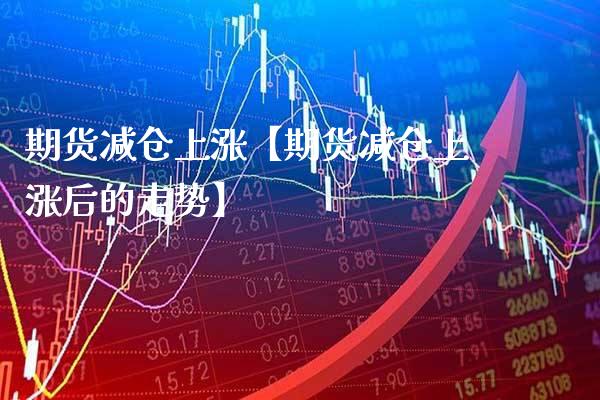 期货减仓上涨【期货减仓上涨后的走势】_https://www.gnhpgy.com_道指期货_第1张