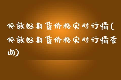 伦敦铝期货价格实时行情(伦敦铝期货价格实时行情查询)_https://www.gnhpgy.com_黄金期货_第1张