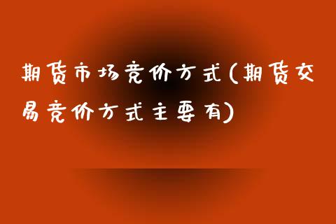 期货市场竞价方式(期货交易竞价方式主要有)_https://www.gnhpgy.com_期货百科_第1张