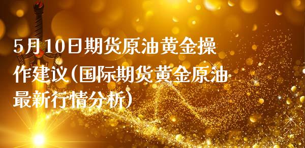 5月10日期货原油黄金操作建议(国际期货黄金原油最新行情分析)_https://www.gnhpgy.com_期货百科_第1张