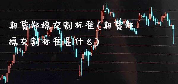 期货郑棉交割标准(期货郑棉交割标准是什么)_https://www.gnhpgy.com_期货百科_第1张