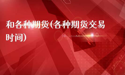 和各种期货(各种期货交易时间)_https://www.gnhpgy.com_恒指期货_第1张
