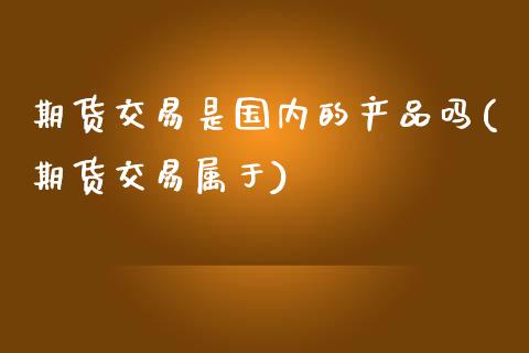 期货交易是国内的产品吗(期货交易属于)_期货知识_第1张_公牛期货直播室 期货交易是国内的产品吗(期货交易属于)_https://www.gnhpgy.com_期货知识_第1张
