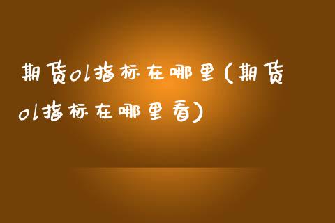 期货ol指标在哪里(期货ol指标在哪里看)_https://www.gnhpgy.com_黄金期货_第1张