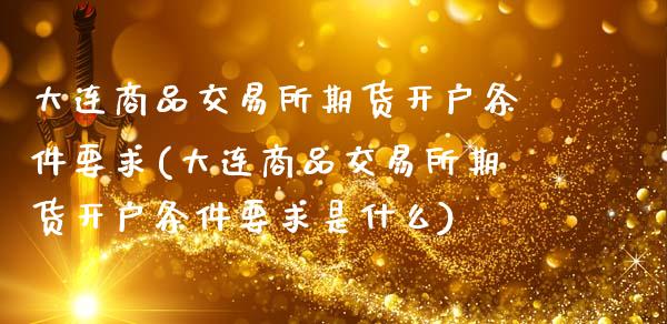 大连商品交易所期货开户条件要求(大连商品交易所期货开户条件要求是什么)_https://www.gnhpgy.com_道指期货_第1张