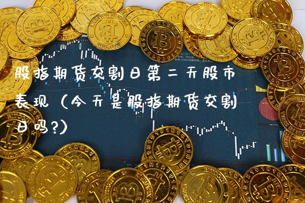 股指期货交割日第二天股市表现（今天是股指期货交割日吗?）_https://www.gnhpgy.com_期货知识_第1张