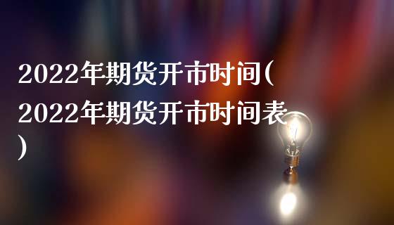 2022年期货开市时间(2022年期货开市时间表)_https://www.gnhpgy.com_期货知识_第1张