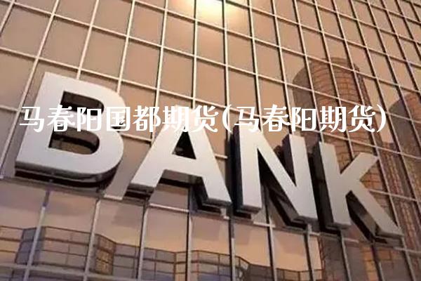 马春阳国都期货(马春阳期货)_https://www.gnhpgy.com_道指期货_第1张