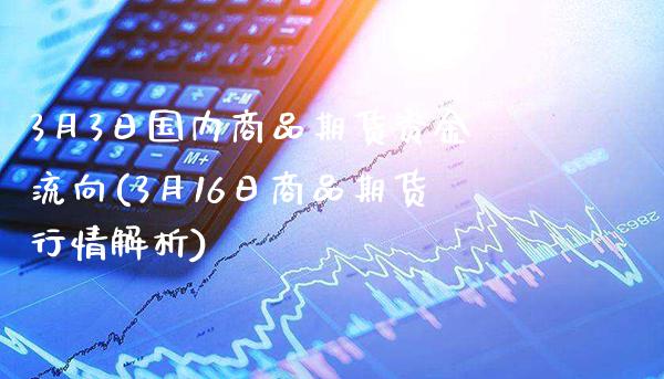 3月3日国内商品期货资金流向(3月16日商品期货行情解析)_https://www.gnhpgy.com_恒指期货_第1张