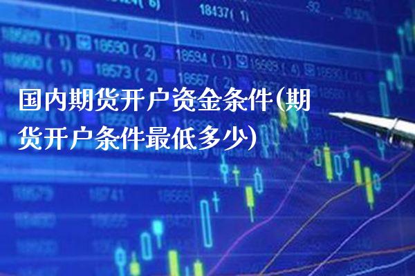 国内期货开户资金条件(期货开户条件最低多少)_https://www.gnhpgy.com_德指期货_第1张