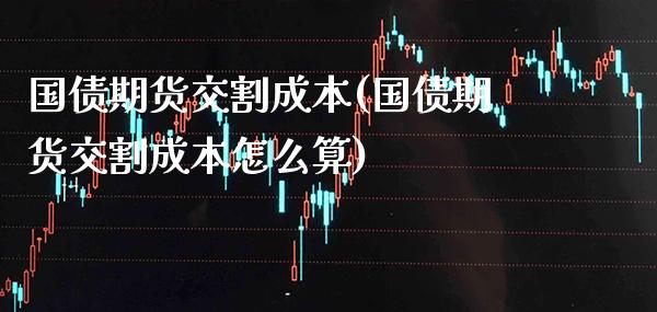 国债期货交割成本(国债期货交割成本怎么算)_https://www.gnhpgy.com_德指期货_第1张