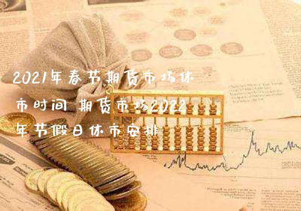 2021年春节期货市场休市时间 期货市场2022年节假日休市安排_https://www.gnhpgy.com_股指期货_第1张