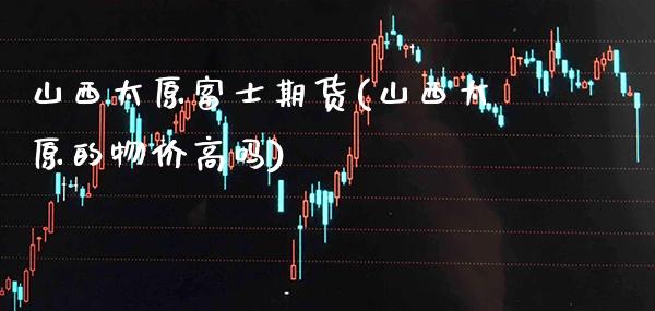 山西太原富士期货(山西太原的物价高吗)_https://www.gnhpgy.com_纳指期货_第1张