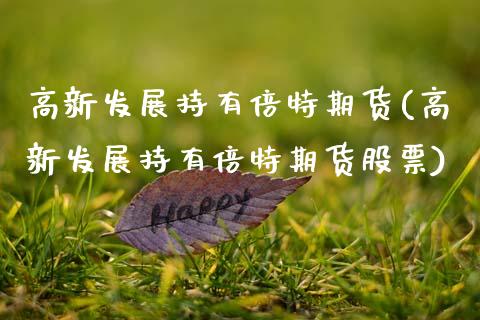 高新发展持有倍特期货(高新发展持有倍特期货股票)_https://www.gnhpgy.com_纳指期货_第1张