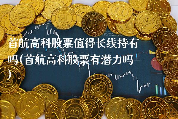 首航高科股票值得长线持有吗(首航高科股票有潜力吗)_https://www.gnhpgy.com_原油期货_第1张