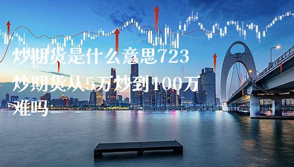 炒期货是什么意思723 炒期货从5万炒到100万难吗_https://www.gnhpgy.com_德指期货_第1张
