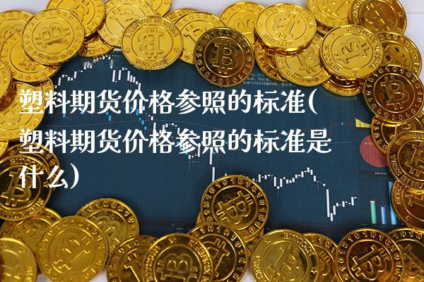 塑料期货价格参照的标准(塑料期货价格参照的标准是什么)_期货百科_第1张_公牛期货直播室 塑料期货价格参照的标准(塑料期货价格参照的标准是什么)_https://www.gnhpgy.com_期货百科_第1张