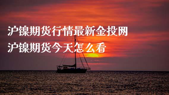 沪镍期货行情最新网 沪镍期货今天怎么看_https://www.gnhpgy.com_道指期货_第1张