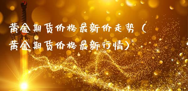 黄金期货价格最新价走势（黄金期货价格最新行情）_https://www.gnhpgy.com_黄金期货_第1张