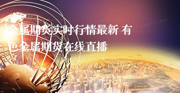 金属期货实时行情最新 有色金属期货在线直播_https://www.gnhpgy.com_期货知识_第1张