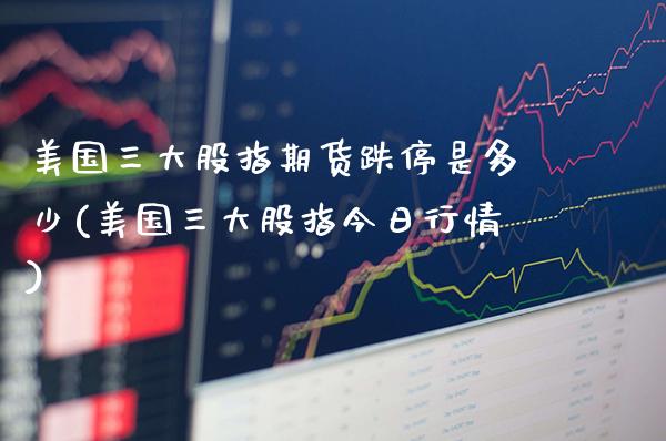 美国三大股指期货跌停是多少(美国三大股指今日行情)_https://www.gnhpgy.com_黄金期货_第1张