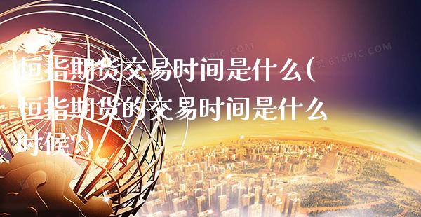恒指期货交易时间是什么(恒指期货的交易时间是什么时候?)_https://www.gnhpgy.com_期货知识_第1张