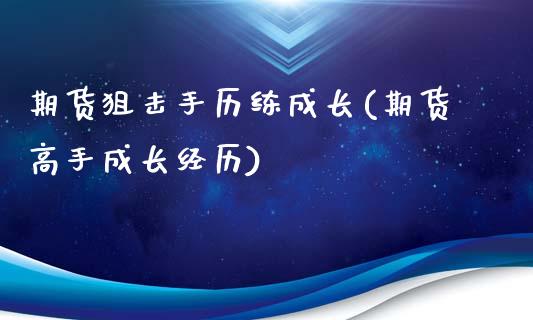 期货狙击手历练成长(期货高手成长经历)_https://www.gnhpgy.com_期货知识_第1张