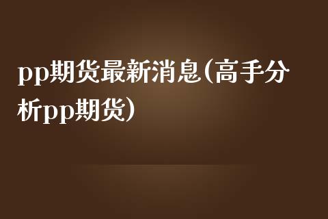 pp期货最新消息(高手分析pp期货)_https://www.gnhpgy.com_黄金期货_第1张