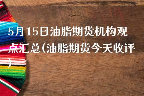 5月15日油脂期货机构观点汇总(油脂期货今天收评)_股指期货_第1张_公牛期货直播室 5月15日油脂期货机构观点汇总(油脂期货今天收评)_https://www.gnhpgy.com_股指期货_第1张