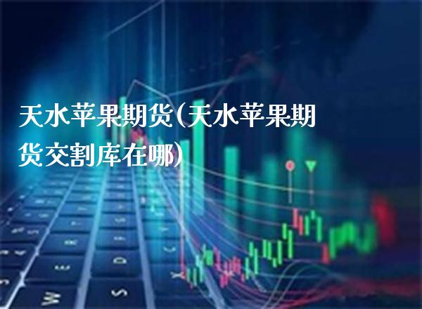 天水苹果期货(天水苹果期货交割库在哪)_https://www.gnhpgy.com_期货百科_第1张