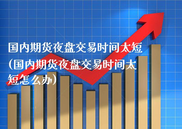 国内期货夜盘交易时间太短(国内期货夜盘交易时间太短怎么办)_https://www.gnhpgy.com_恒指期货_第1张