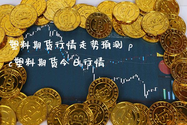 塑料期货行情走势预测 pc塑料期货今日行情_https://www.gnhpgy.com_股指期货_第1张