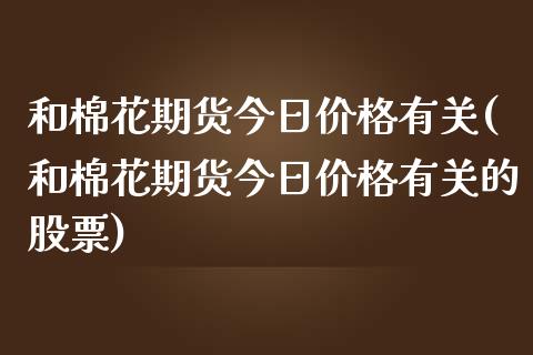 和棉花期货今日价格有关(和棉花期货今日价格有关的股票)_https://www.gnhpgy.com_原油期货_第1张