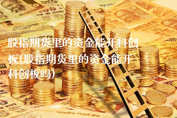 股指期货里的资金能开科创板(股指期货里的资金能开科创板吗)_https://www.gnhpgy.com_期货知识_第1张
