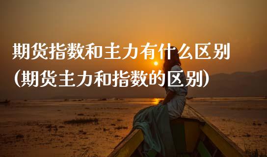 期货指数和主力有什么区别(期货主力和指数的区别)_https://www.gnhpgy.com_股指期货_第1张