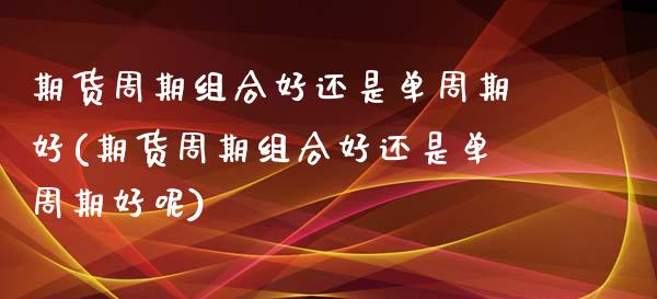 期货周期组合好还是单周期好(期货周期组合好还是单周期好呢)_股指期货_第1张_公牛期货直播室 期货周期组合好还是单周期好(期货周期组合好还是单周期好呢)_https://www.gnhpgy.com_股指期货_第1张