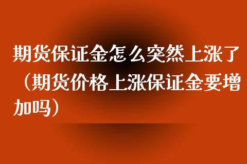期货保证金怎么突然上涨了（期货价格上涨保证金要增加吗）_https://www.gnhpgy.com_期货知识_第1张