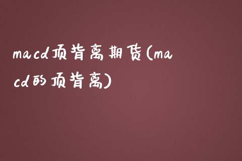 macd顶背离期货(macd的顶背离)_https://www.gnhpgy.com_德指期货_第1张