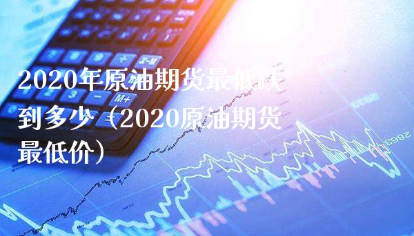 2020年原油期货最低跌到多少（2020原油期货最低价）_https://www.gnhpgy.com_道指期货_第1张